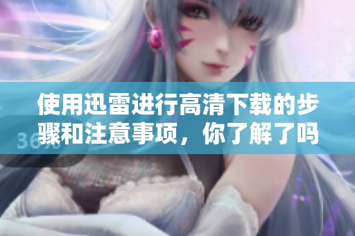 使用迅雷进行高清下载的步骤和注意事项，你了解了吗