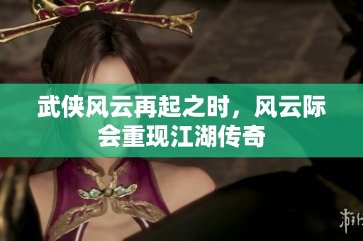 武侠风云再起之时，风云际会重现江湖传奇