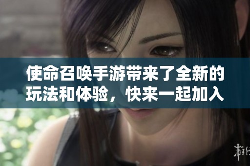使命召唤手游带来了全新的玩法和体验，快来一起加入这场精彩的战斗吧