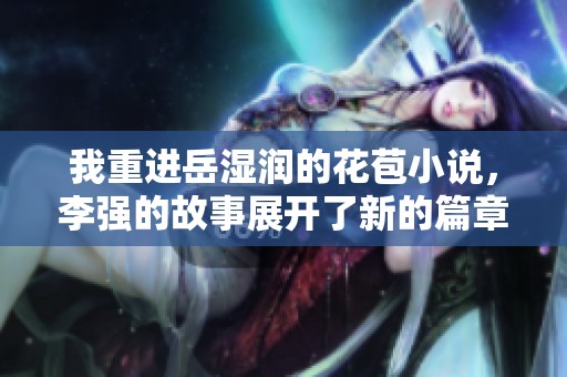 我重进岳湿润的花苞小说，李强的故事展开了新的篇章