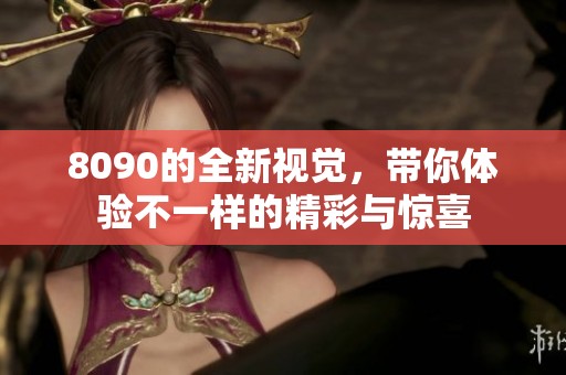 8090的全新视觉，带你体验不一样的精彩与惊喜