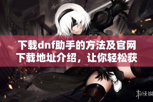 下载dnf助手的方法及官网下载地址介绍，让你轻松获取最新助手工具