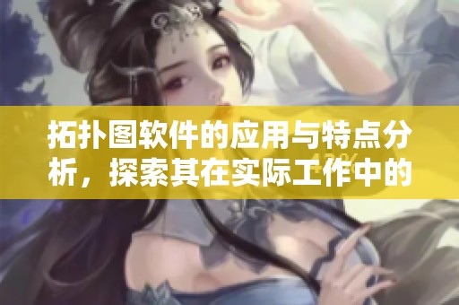 拓扑图软件的应用与特点分析，探索其在实际工作中的重要性