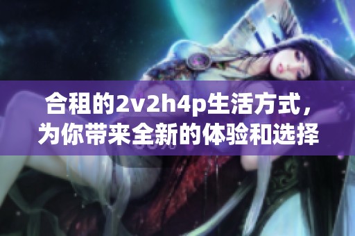 合租的2v2h4p生活方式，为你带来全新的体验和选择。