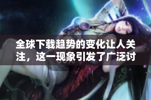 全球下载趋势的变化让人关注，这一现象引发了广泛讨论