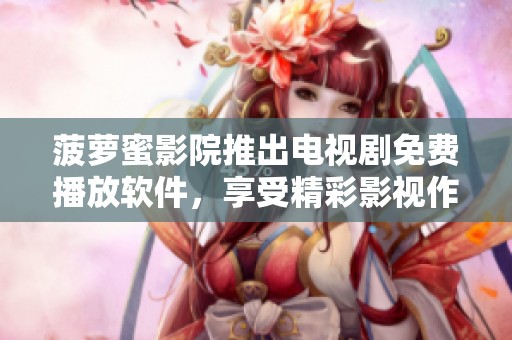 菠萝蜜影院推出电视剧免费播放软件，享受精彩影视作品的全新体验