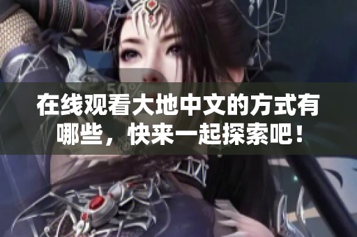 在线观看大地中文的方式有哪些，快来一起探索吧！