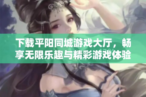 下载平阳同城游戏大厅，畅享无限乐趣与精彩游戏体验