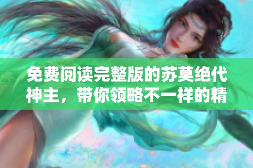 免费阅读完整版的苏莫绝代神主，带你领略不一样的精彩故事
