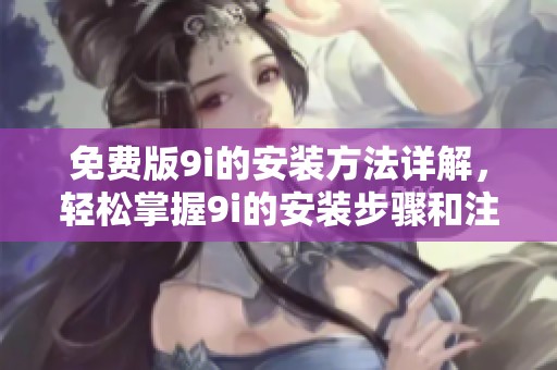 免费版9i的安装方法详解，轻松掌握9i的安装步骤和注意事项