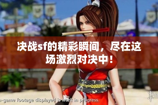 决战sf的精彩瞬间，尽在这场激烈对决中！