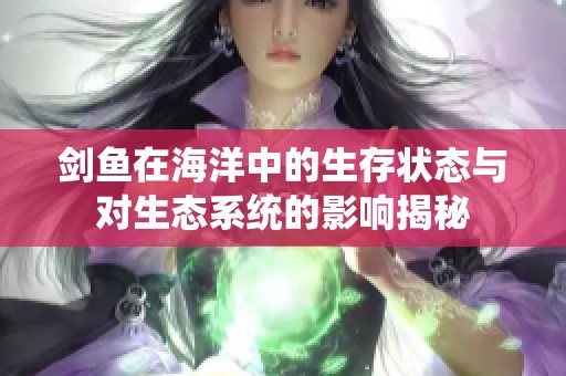 剑鱼在海洋中的生存状态与对生态系统的影响揭秘