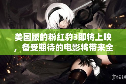 美国版的粉红豹3即将上映，备受期待的电影将带来全新体验！
