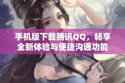 手机版下载腾讯QQ，畅享全新体验与便捷沟通功能