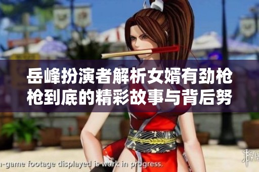岳峰扮演者解析女婿有劲枪枪到底的精彩故事与背后努力
