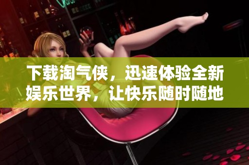 下载淘气侠，迅速体验全新娱乐世界，让快乐随时随地陪伴你！