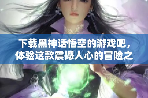 下载黑神话悟空的游戏吧，体验这款震撼人心的冒险之作！