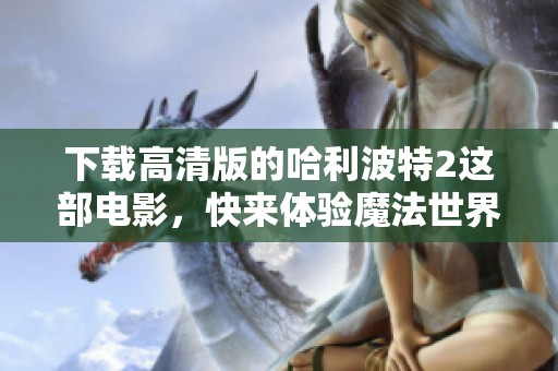 下载高清版的哈利波特2这部电影，快来体验魔法世界的奇妙冒险！