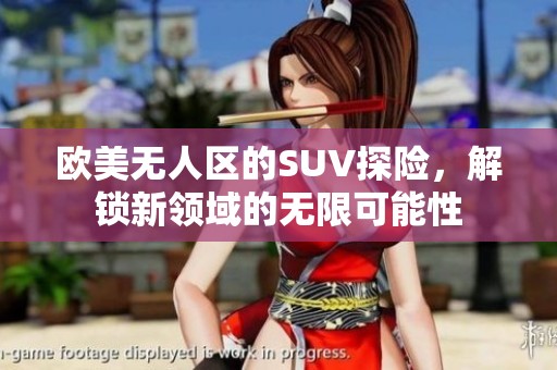 欧美无人区的SUV探险，解锁新领域的无限可能性