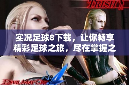 实况足球8下载，让你畅享精彩足球之旅，尽在掌握之中！