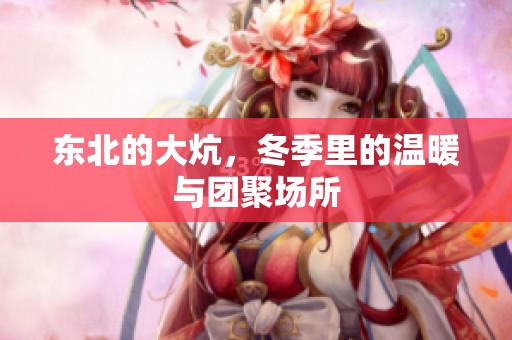 东北的大炕，冬季里的温暖与团聚场所