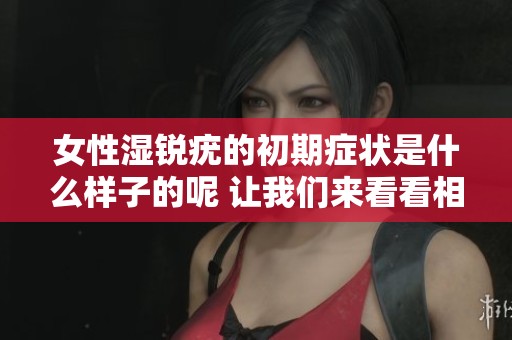 女性湿锐疣的初期症状是什么样子的呢 让我们来看看相关图片解读