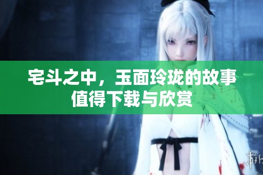宅斗之中，玉面玲珑的故事值得下载与欣赏