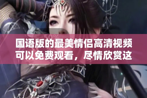 国语版的最美情侣高清视频可以免费观看，尽情欣赏这个动人的爱情故事