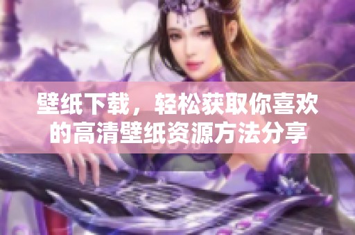 壁纸下载，轻松获取你喜欢的高清壁纸资源方法分享