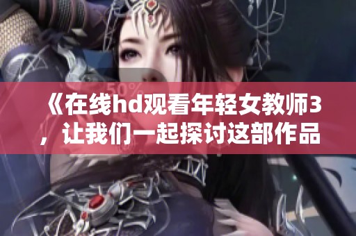 《在线hd观看年轻女教师3，让我们一起探讨这部作品的魅力与深意》
