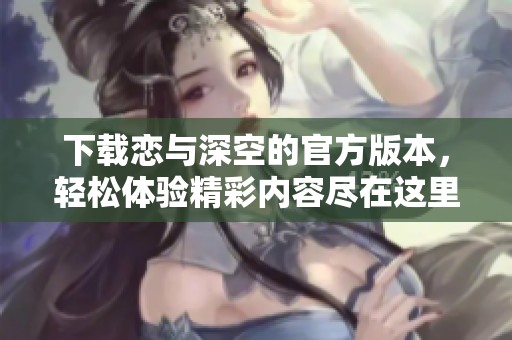 下载恋与深空的官方版本，轻松体验精彩内容尽在这里