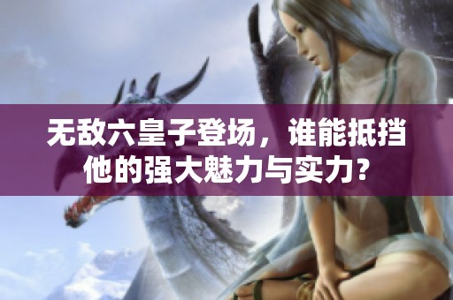 无敌六皇子登场，谁能抵挡他的强大魅力与实力？