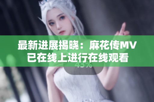 最新进展揭晓：麻花传MV已在线上进行在线观看