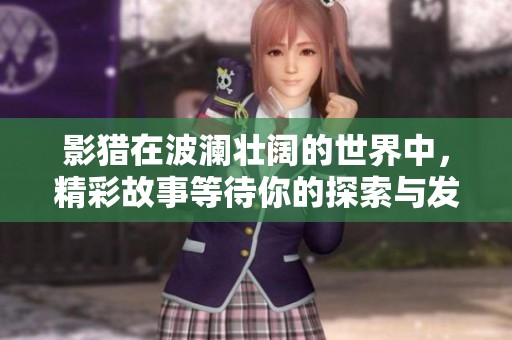 影猎在波澜壮阔的世界中，精彩故事等待你的探索与发现