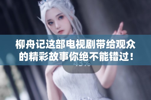 柳舟记这部电视剧带给观众的精彩故事你绝不能错过！