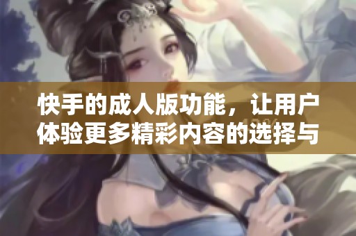 快手的**版功能，让用户体验更多精彩内容的选择与乐趣