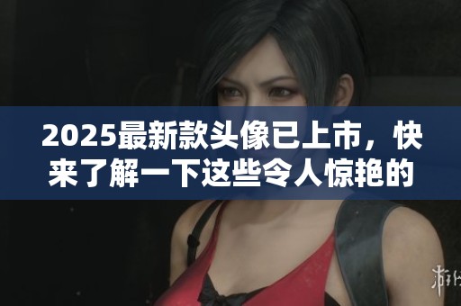 2025最新款头像已上市，快来了解一下这些令人惊艳的设计吧