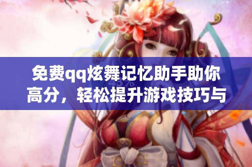 免费qq炫舞记忆助手助你高分，轻松提升游戏技巧与体验