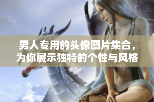 男人专用的头像图片集合，为你展示独特的个性与风格