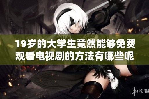 19岁的大学生竟然能够免费观看电视剧的方法有哪些呢
