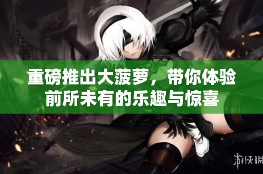重磅推出大菠萝，带你体验前所未有的乐趣与惊喜
