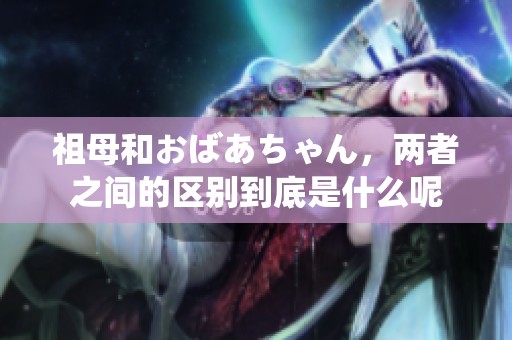 祖母和おばあちゃん，两者之间的区别到底是什么呢