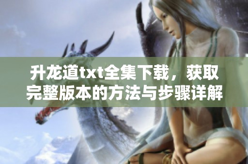 升龙道txt全集下载，获取完整版本的方法与步骤详解