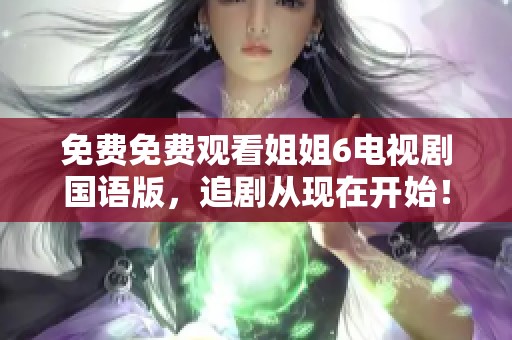 免费免费观看姐姐6电视剧国语版，追剧从现在开始！