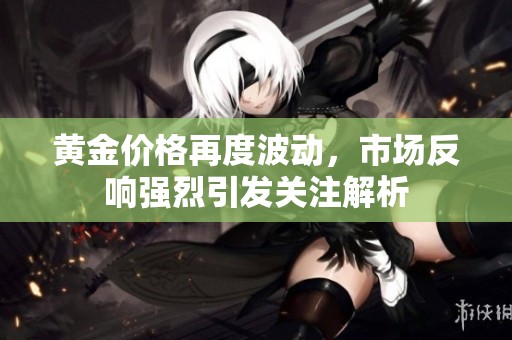 黄金价格再度波动，市场反响强烈引发关注解析