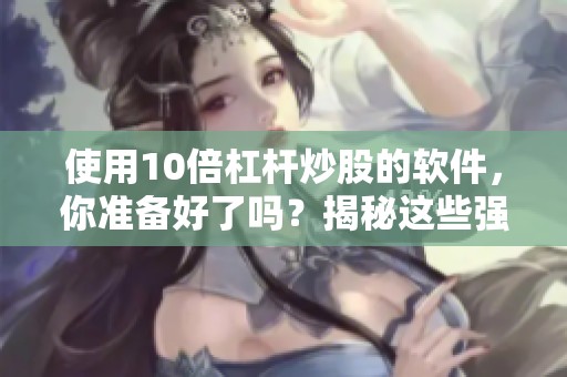 使用10倍杠杆炒股的软件，你准备好了吗？揭秘这些强大的工具！