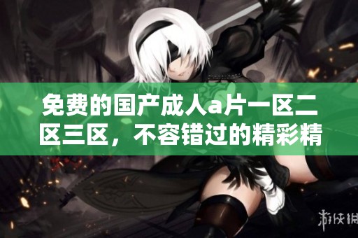 免费的国产****一区二区三区，不容错过的精彩精彩内容尽在其中