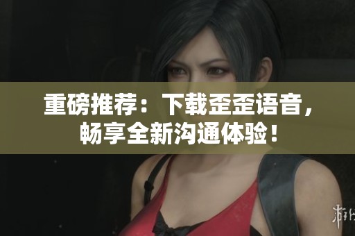 重磅推荐：下载歪歪语音，畅享全新沟通体验！