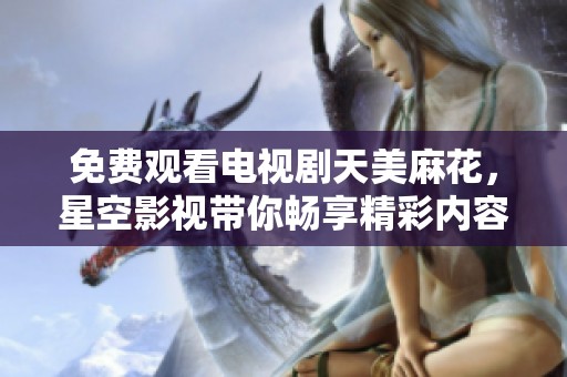 免费观看电视剧天美麻花，星空影视带你畅享精彩内容
