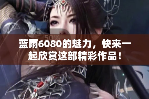 蓝雨6080的魅力，快来一起欣赏这部精彩作品！